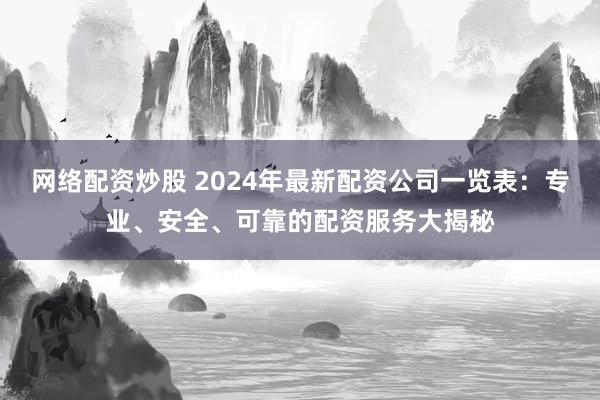 网络配资炒股 2024年最新配资公司一览表:专业、安全、可靠的配资服务大揭秘