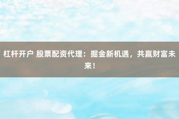 杠杆开户 股票配资代理：掘金新机遇，共赢财富未来！