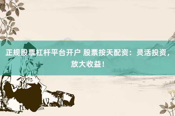 正规股票杠杆平台开户 股票按天配资：灵活投资，放大收益！