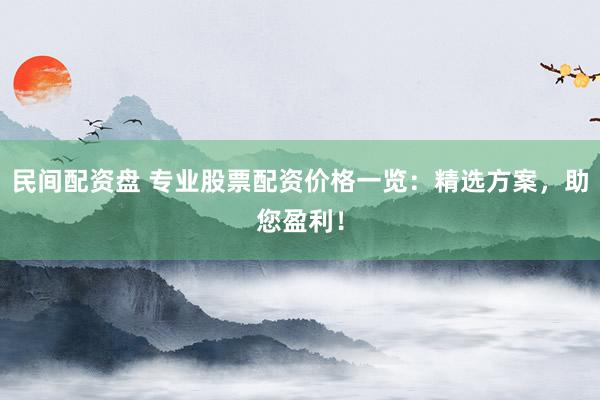 民间配资盘 专业股票配资价格一览:精选方案,助您盈利!