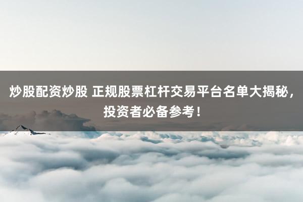 炒股配资炒股 正规股票杠杆交易平台名单大揭秘，投资者必备参考！