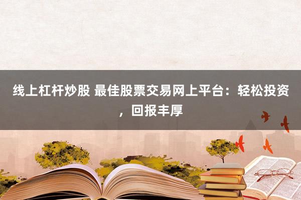 线上杠杆炒股 最佳股票交易网上平台:轻松投资,回报丰厚