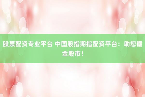 股票配资专业平台 中国股指期指配资平台:助您掘金股市!