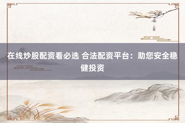 在线炒股配资看必选 合法配资平台：助您安全稳健投资