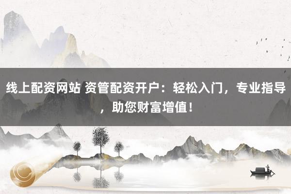 线上配资网站 资管配资开户：轻松入门，专业指导，助您财富增值！
