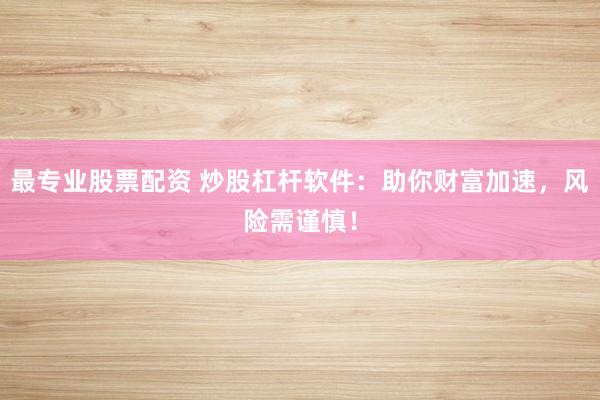 最专业股票配资 炒股杠杆软件：助你财富加速，风险需谨慎！