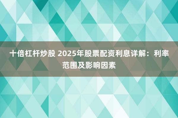 十倍杠杆炒股 2025年股票配资利息详解：利率范围及影响因素