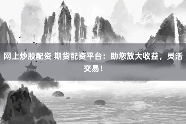 网上炒股配资 期货配资平台：助您放大收益，灵活交易！