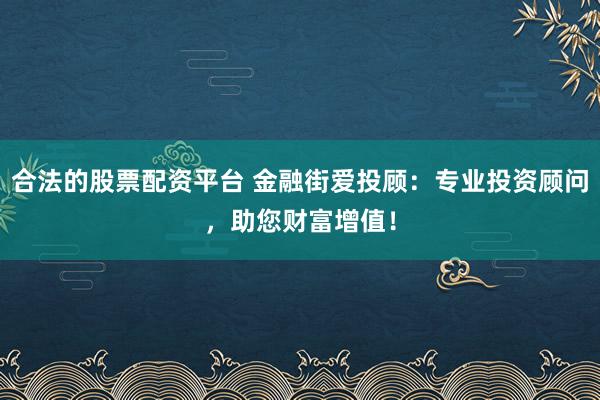 合法的股票配资平台 金融街爱投顾：专业投资顾问，助您财富增值！