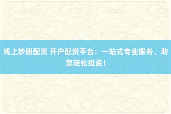 线上炒股配资 开户配资平台：一站式专业服务，助您轻松投资！