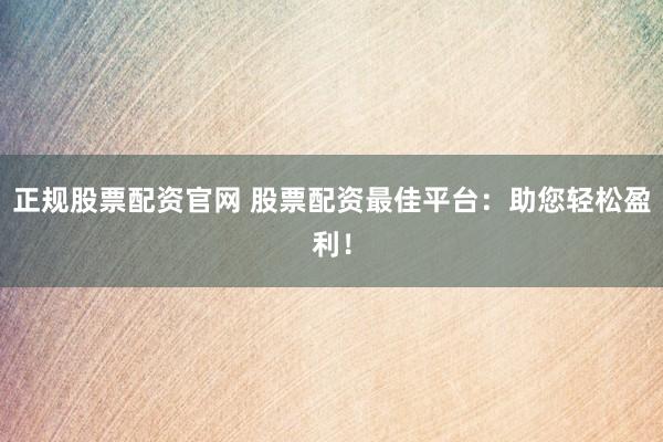 正规股票配资官网 股票配资最佳平台：助您轻松盈利！