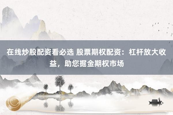 在线炒股配资看必选 股票期权配资：杠杆放大收益，助您掘金期权市场