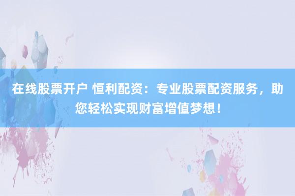 在线股票开户 恒利配资：专业股票配资服务，助您轻松实现财富增值梦想！