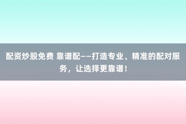 配资炒股免费 靠谱配——打造专业、精准的配对服务，让选择更靠谱！