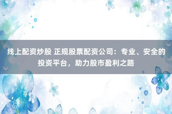 线上配资炒股 正规股票配资公司：专业、安全的投资平台，助力股市盈利之路