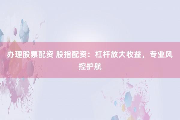办理股票配资 股指配资：杠杆放大收益，专业风控护航