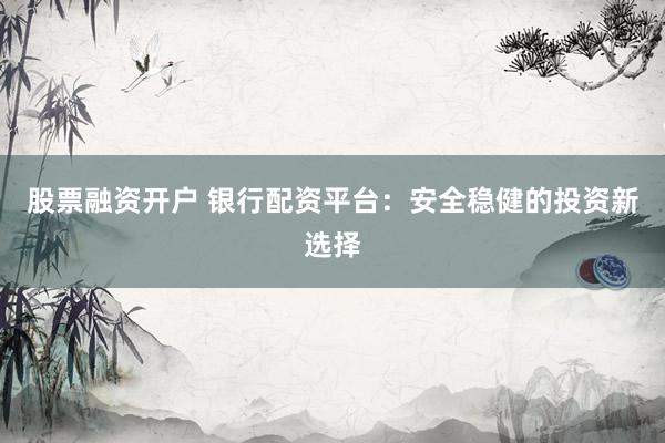 股票融资开户 银行配资平台：安全稳健的投资新选择