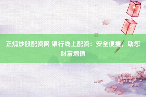 正规炒股配资网 银行线上配资：安全便捷，助您财富增值