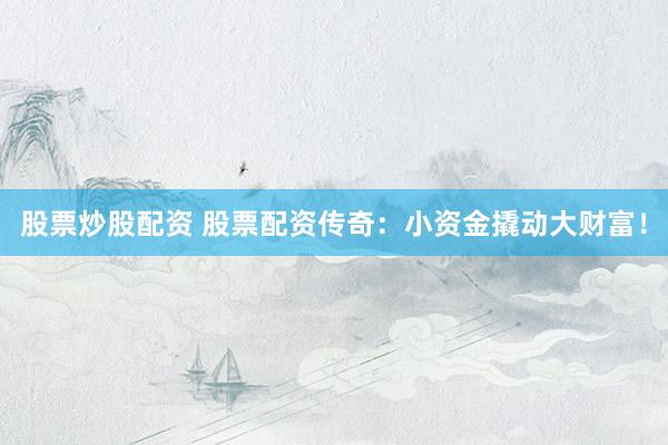 股票炒股配资 股票配资传奇：小资金撬动大财富！