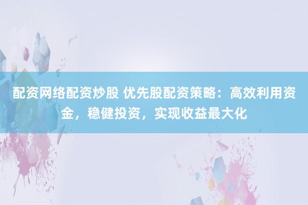 配资网络配资炒股 优先股配资策略：高效利用资金，稳健投资，实现收益最大化