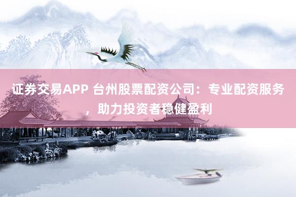 证券交易APP 台州股票配资公司：专业配资服务，助力投资者稳健盈利