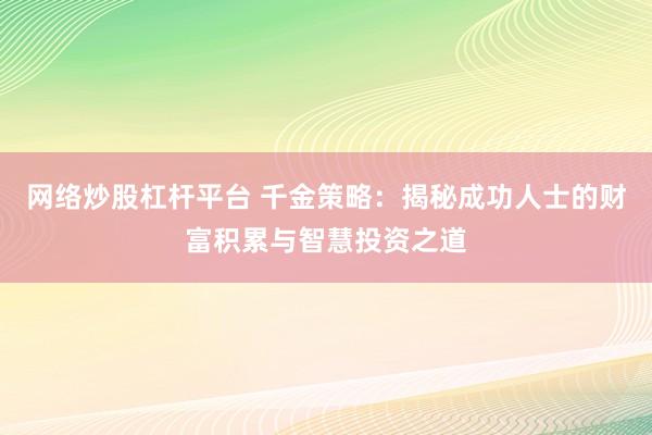 网络炒股杠杆平台 千金策略：揭秘成功人士的财富积累与智慧投资之道
