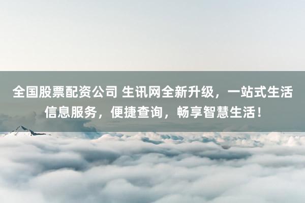 全国股票配资公司 生讯网全新升级，一站式生活信息服务，便捷查询，畅享智慧生活！