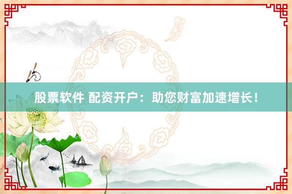 股票软件 配资开户：助您财富加速增长！