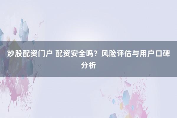 炒股配资门户 配资安全吗？风险评估与用户口碑分析
