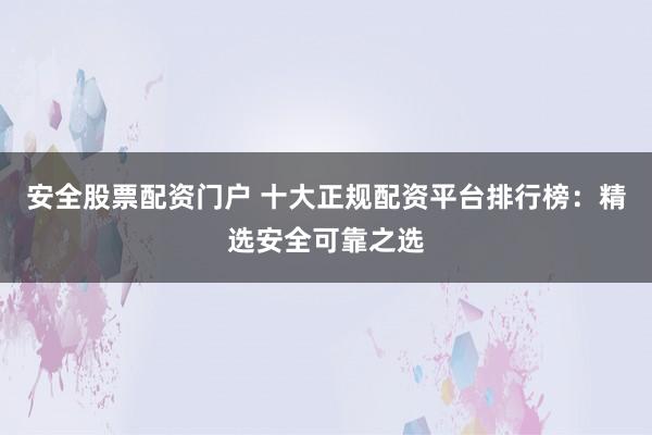 安全股票配资门户 十大正规配资平台排行榜：精选安全可靠之选