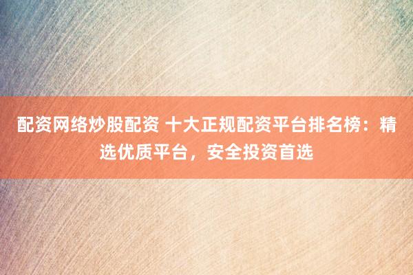 配资网络炒股配资 十大正规配资平台排名榜：精选优质平台，安全投资首选