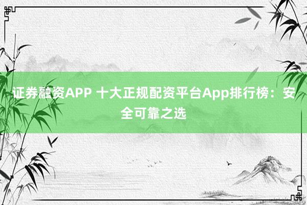 证券融资APP 十大正规配资平台App排行榜：安全可靠之选