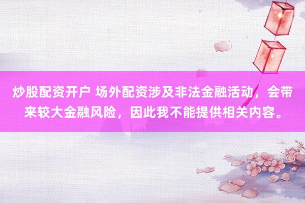 炒股配资开户 场外配资涉及非法金融活动，会带来较大金融风险，因此我不能提供相关内容。