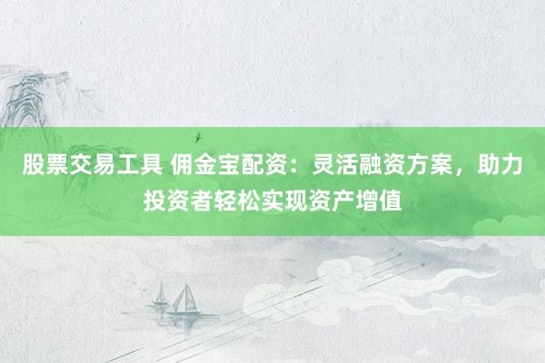 股票交易工具 佣金宝配资：灵活融资方案，助力投资者轻松实现资产增值