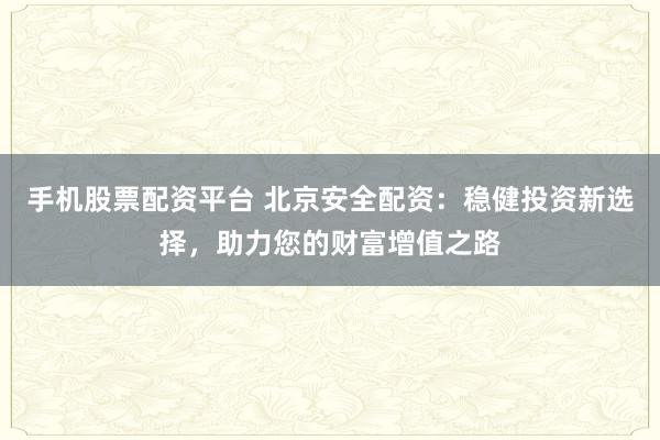 手机股票配资平台 北京安全配资：稳健投资新选择，助力您的财富增值之路