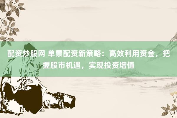 配资炒股网 单票配资新策略：高效利用资金，把握股市机遇，实现投资增值
