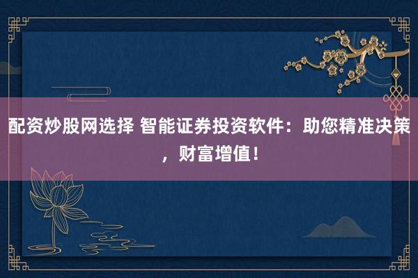 配资炒股网选择 智能证券投资软件：助您精准决策，财富增值！