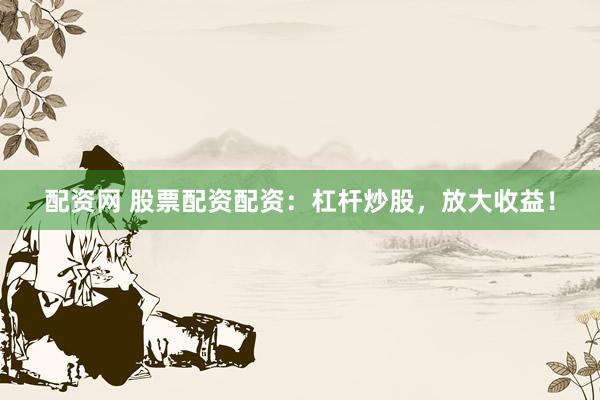 配资网 股票配资配资：杠杆炒股，放大收益！