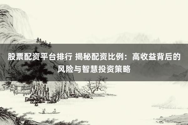 股票配资平台排行 揭秘配资比例：高收益背后的风险与智慧投资策略