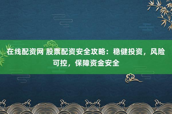 在线配资网 股票配资安全攻略：稳健投资，风险可控，保障资金安全