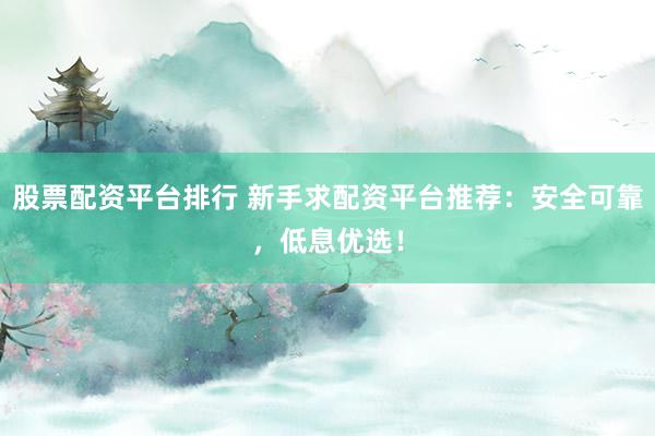 股票配资平台排行 新手求配资平台推荐：安全可靠，低息优选！