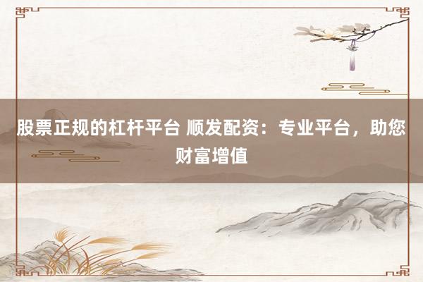 股票正规的杠杆平台 顺发配资：专业平台，助您财富增值