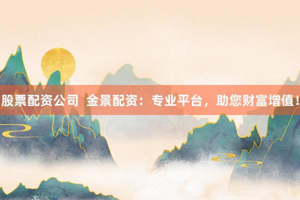 股票配资公司  金景配资：专业平台，助您财富增值！