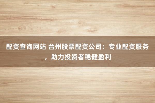 配资查询网站 台州股票配资公司：专业配资服务，助力投资者稳健盈利