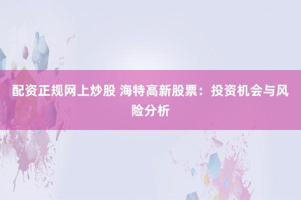 配资正规网上炒股 海特高新股票：投资机会与风险分析