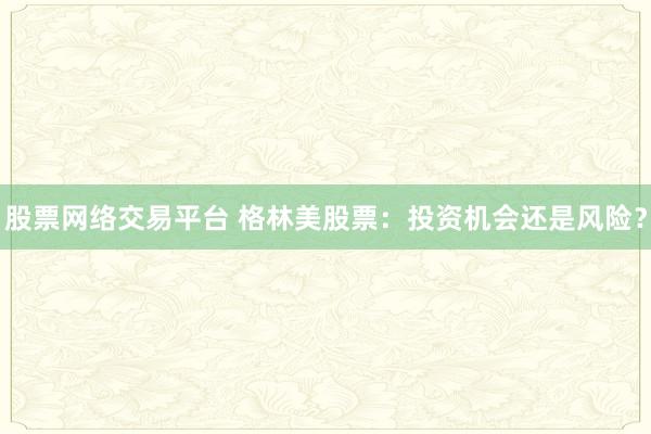 股票网络交易平台 格林美股票：投资机会还是风险？