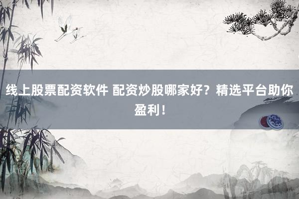线上股票配资软件 配资炒股哪家好？精选平台助你盈利！