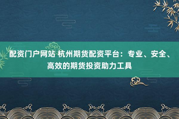 配资门户网站 杭州期货配资平台：专业、安全、高效的期货投资助力工具
