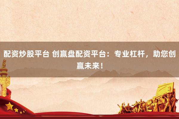 配资炒股平台 创赢盘配资平台：专业杠杆，助您创赢未来！