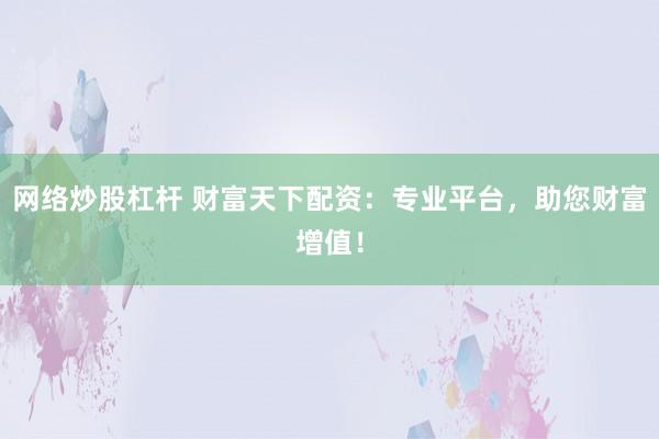 网络炒股杠杆 财富天下配资：专业平台，助您财富增值！